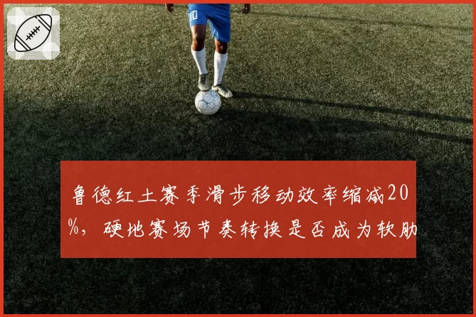 鲁德红土赛季滑步移动效率缩减20%,硬地赛场节奏转换是否成为软肋?