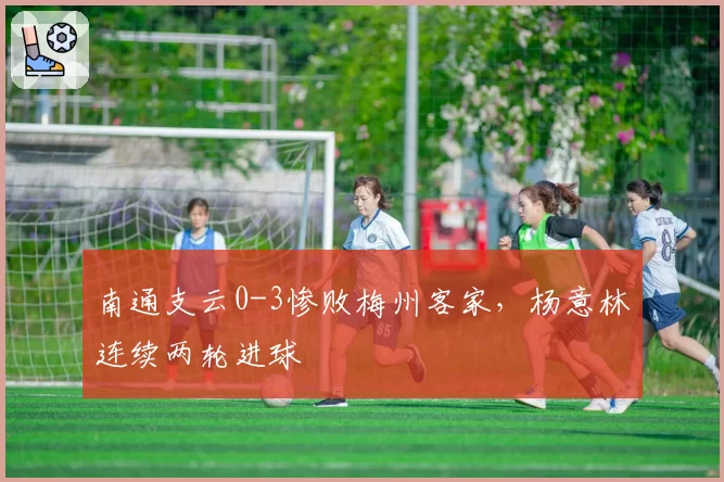 南通支云0-3惨败梅州客家，杨意林连续两轮进球