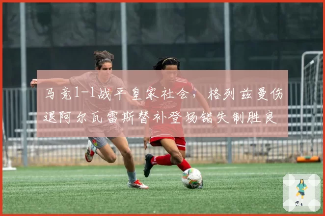 马竞1-1战平皇家社会，格列兹曼伤退阿尔瓦雷斯替补登场错失制胜良机