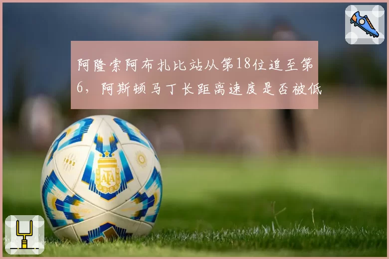 阿隆索阿布扎比站从第18位追至第6，阿斯顿马丁长距离速度是否被低估？