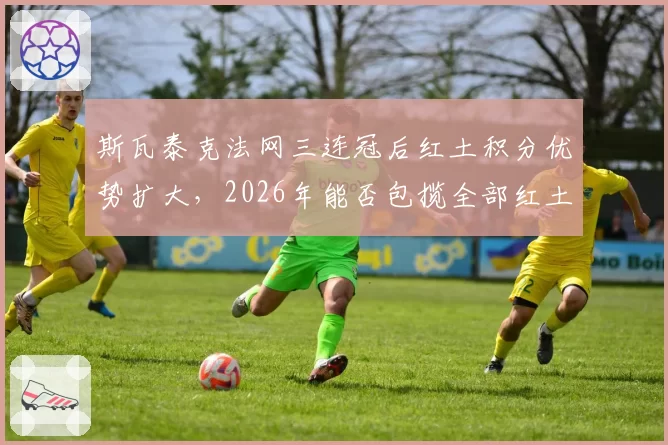斯瓦泰克法网三连冠后红土积分优势扩大，2026年能否包揽全部红土大师赛？