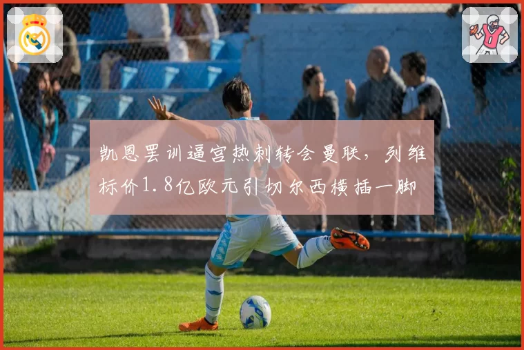 凯恩罢训逼宫热刺转会曼联，列维标价1.8亿欧元引切尔西横插一脚