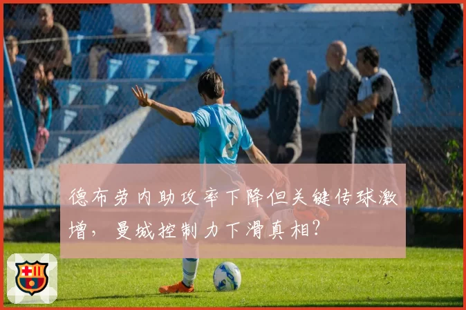 德布劳内助攻率下降但关键传球激增，曼城控制力下滑真相？