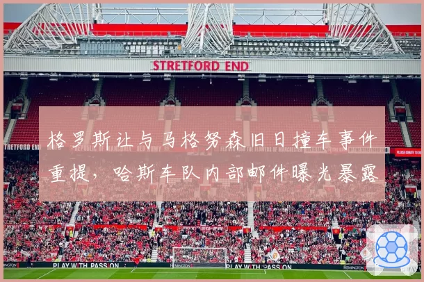 格罗斯让与马格努森旧日撞车事件重提，哈斯车队内部邮件曝光暴露利益冲突