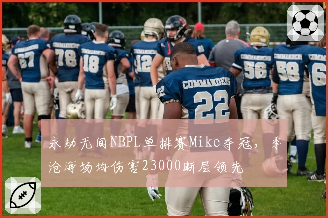 永劫无间NBPL单排赛Mike夺冠，季沧海场均伤害23000断层领先
