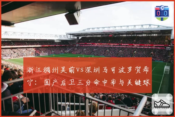 浙江稠州吴前vs深圳马可波罗贺希宁：国产后卫三分命中率与关键球能力谁更胜一筹