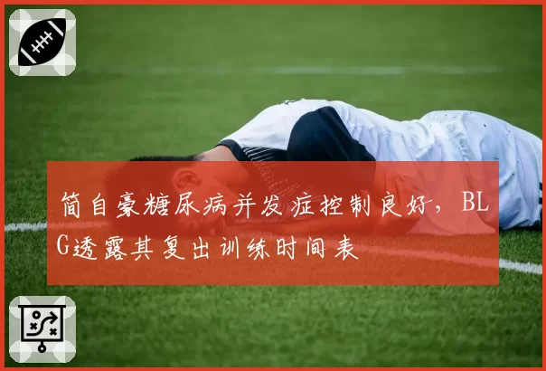 简自豪糖尿病并发症控制良好，BLG透露其复出训练时间表