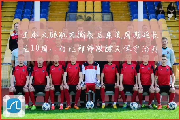 王彤大腿肌肉撕裂后康复周期延长至10周,对比郑铮跟腱炎保守治疗已恢复,山东泰山后防老将伤病复出时间表对比