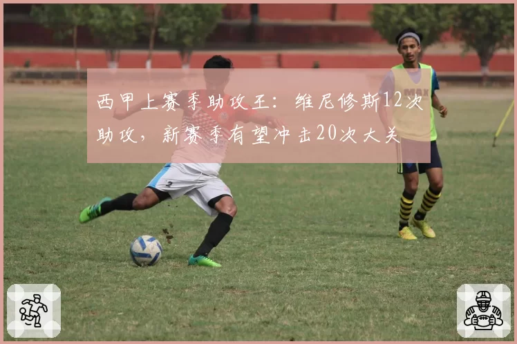 西甲上赛季助攻王:维尼修斯12次助攻,新赛季有望冲击20次大关