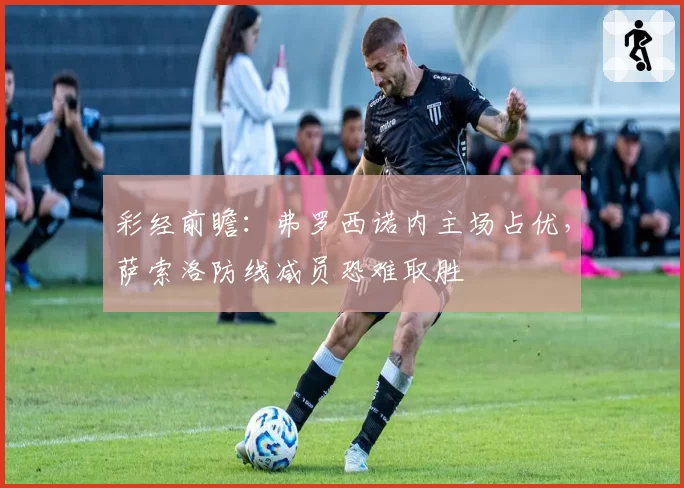 彩经前瞻:弗罗西诺内主场占优,萨索洛防线减员恐难取胜