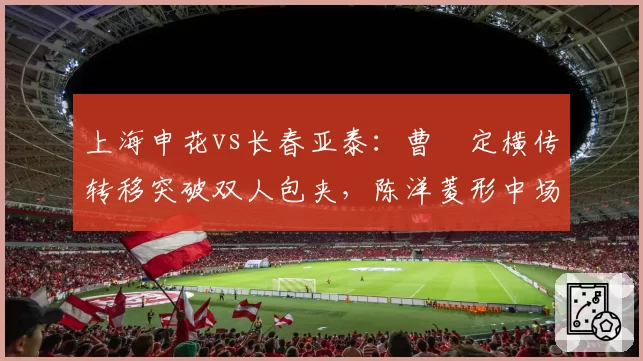 上海申花vs长春亚泰：曹赟定横传转移突破双人包夹，陈洋菱形中场被拉扯至变形