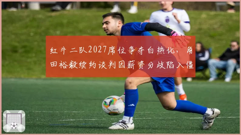 红牛二队2027席位争夺白热化，角田裕毅续约谈判因薪资分歧陷入僵局被曝内幕