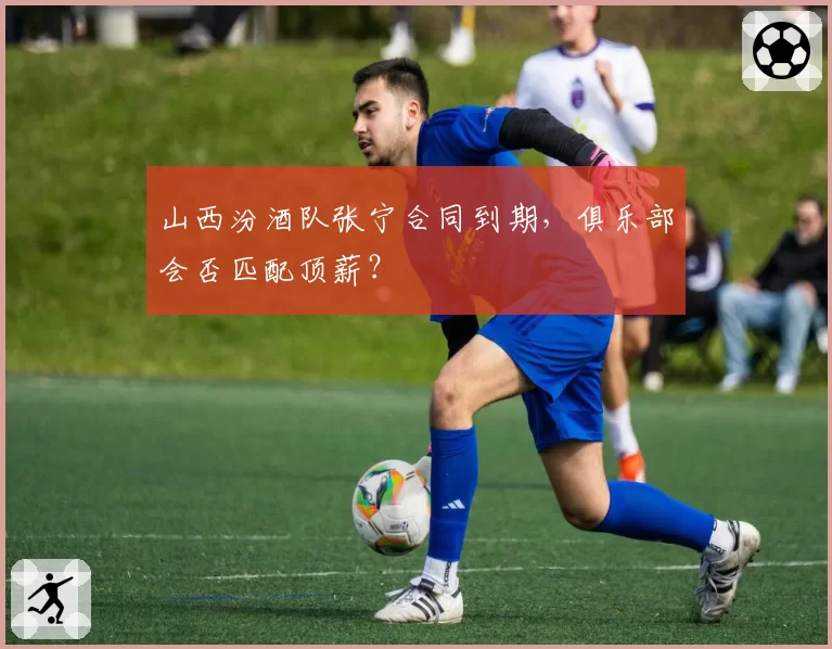 山西汾酒队张宁合同到期，俱乐部会否匹配顶薪？