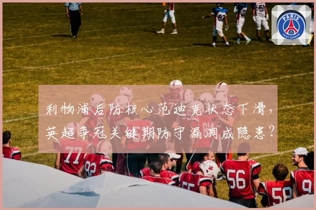 利物浦后防核心范迪克状态下滑，英超争冠关键期防守漏洞成隐患？