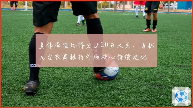 姜伟泽场均得分达20分大关，吉林九台农商银行外线核心持续进化
