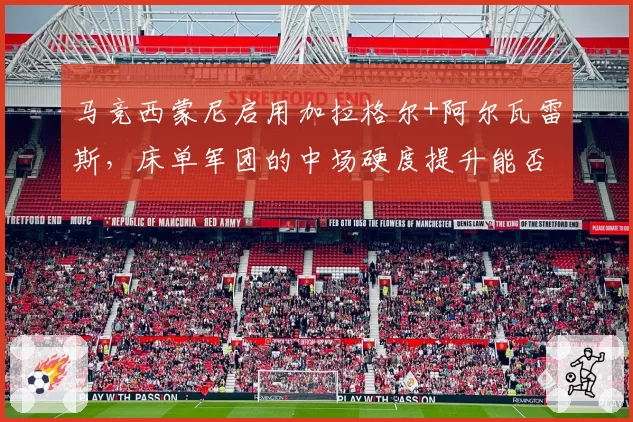 马竞西蒙尼启用加拉格尔+阿尔瓦雷斯，床单军团的中场硬度提升能否突破欧冠八强魔咒？