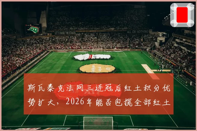 斯瓦泰克法网三连冠后红土积分优势扩大，2026年能否包揽全部红土大师赛？