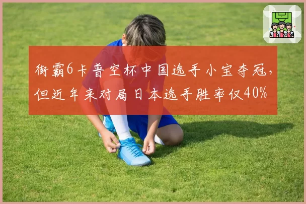 街霸6卡普空杯中国选手小宝夺冠，但近年来对局日本选手胜率仅40%