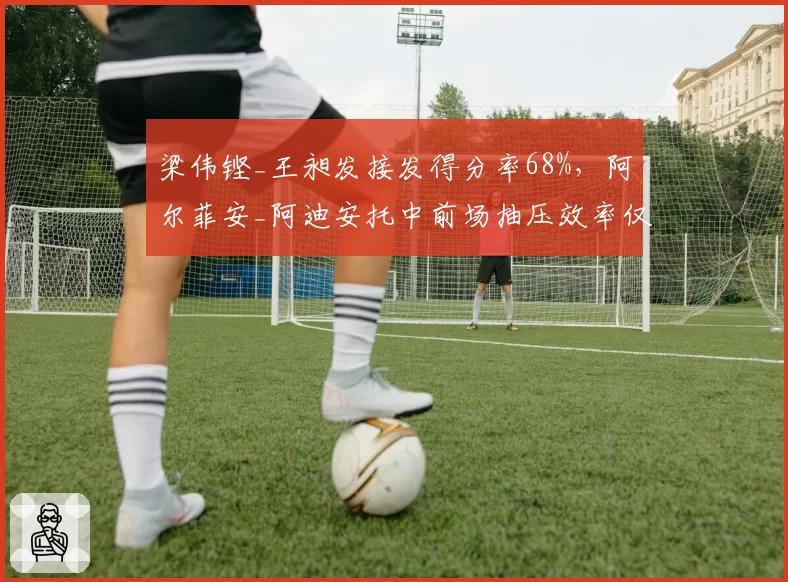 梁伟铿_王昶发接发得分率68%，阿尔菲安_阿迪安托中前场抽压效率仅61%