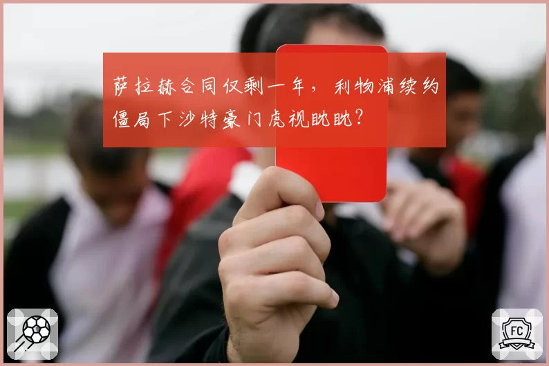 萨拉赫合同仅剩一年,利物浦续约僵局下沙特豪门虎视眈眈?