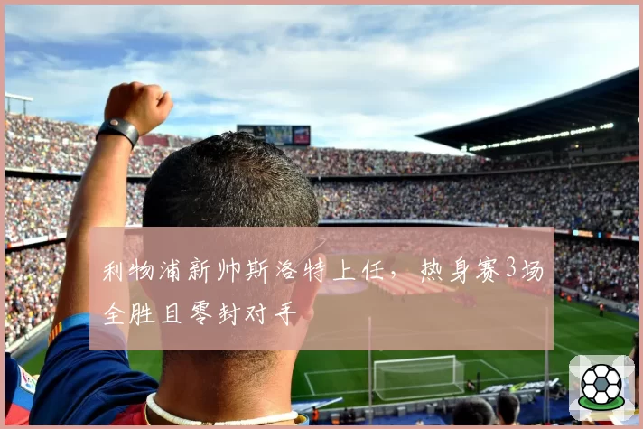 利物浦新帅斯洛特上任，热身赛3场全胜且零封对手