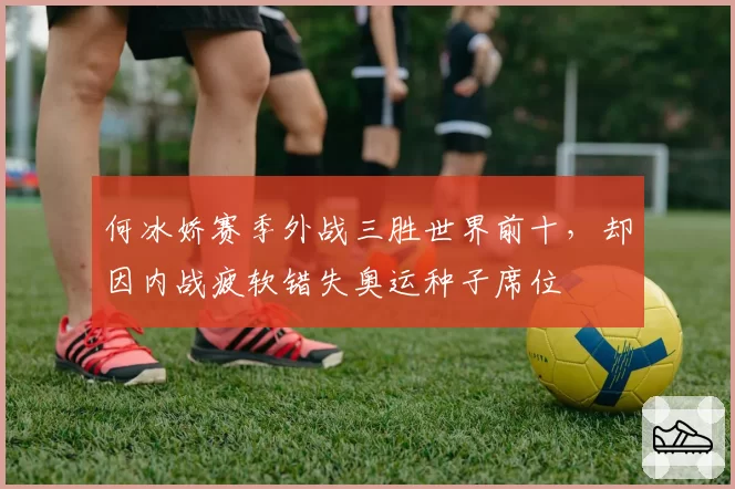 何冰娇赛季外战三胜世界前十，却因内战疲软错失奥运种子席位