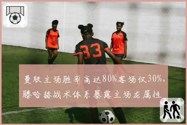 曼联主场胜率高达80%客场仅30%，滕哈赫战术体系暴露主场龙属性