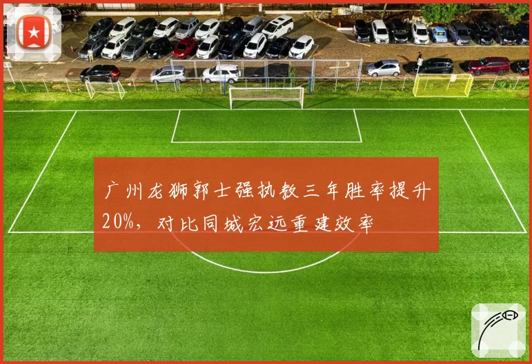 广州龙狮郭士强执教三年胜率提升20%，对比同城宏远重建效率