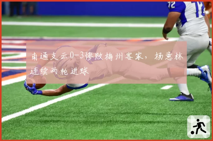 南通支云0-3惨败梅州客家，杨意林连续两轮进球