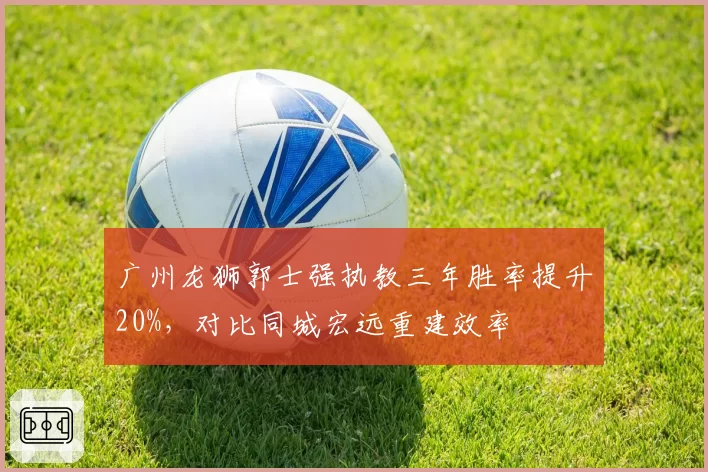 广州龙狮郭士强执教三年胜率提升20%，对比同城宏远重建效率