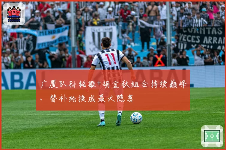 广厦队孙铭徽+胡金秋组合持续巅峰，替补轮换成最大隐患
