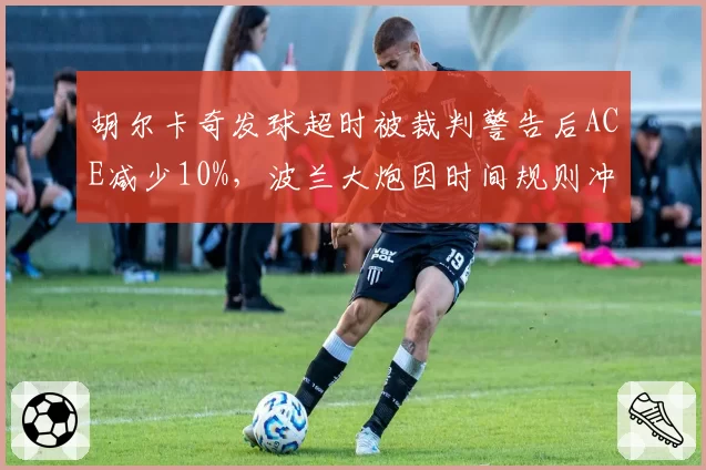 胡尔卡奇发球超时被裁判警告后ACE减少10%，波兰大炮因时间规则冲突导致关键局0破发
