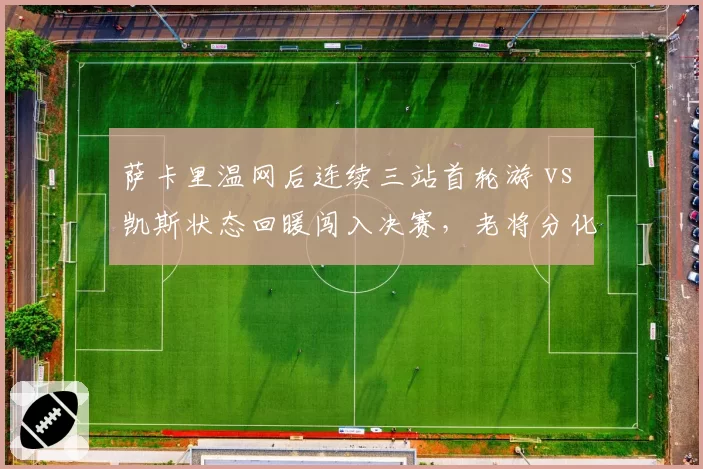 萨卡里温网后连续三站首轮游 vs 凯斯状态回暖闯入决赛，老将分化