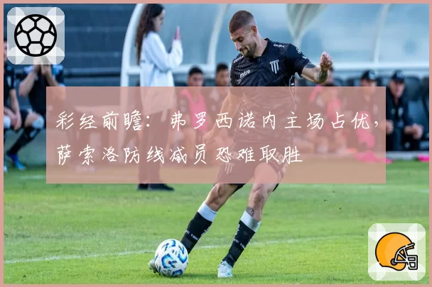 彩经前瞻：弗罗西诺内主场占优，萨索洛防线减员恐难取胜