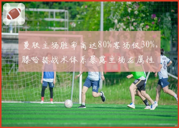 曼联主场胜率高达80%客场仅30%，滕哈赫战术体系暴露主场龙属性