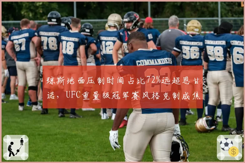 琼斯地面压制时间占比72%远超恩甘诺，UFC重量级冠军赛风格克制成焦点