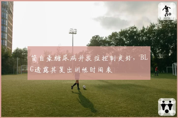 简自豪糖尿病并发症控制良好，BLG透露其复出训练时间表