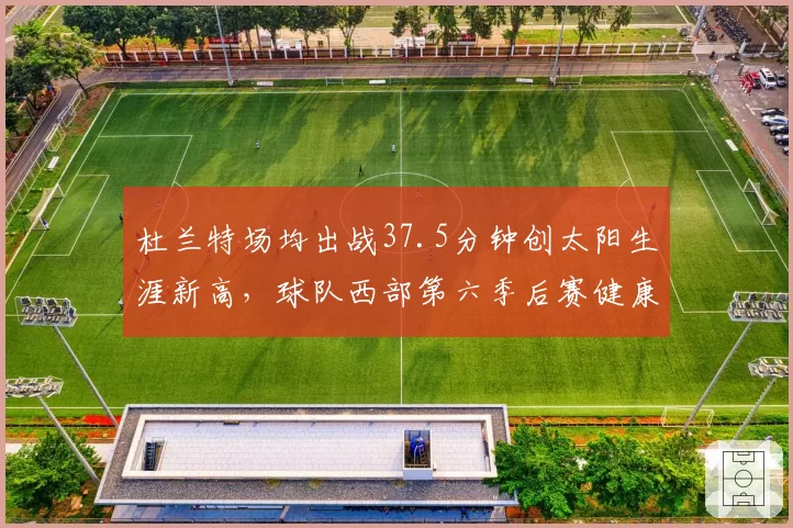 杜兰特场均出战37.5分钟创太阳生涯新高，球队西部第六季后赛健康隐患凸显