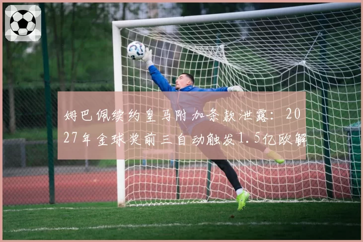 姆巴佩续约皇马附加条款泄露：2027年金球奖前三自动触发1.5亿欧解约金