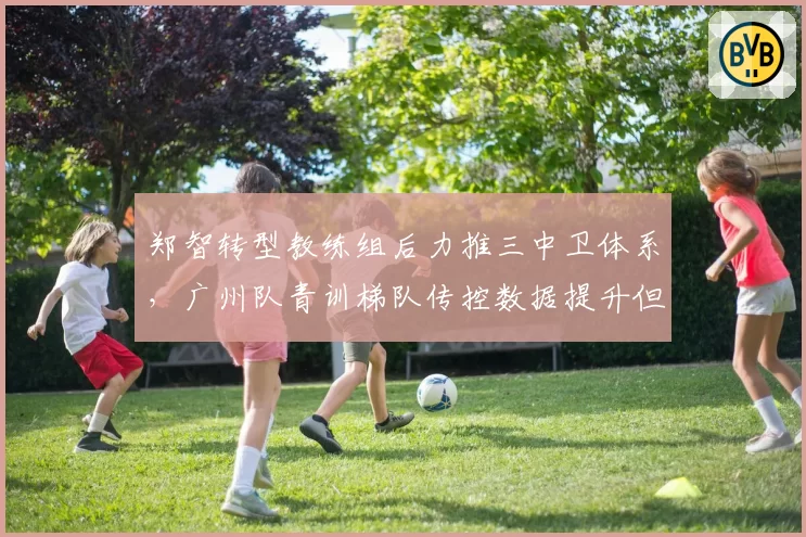 郑智转型教练组后力推三中卫体系，广州队青训梯队传控数据提升但对抗短板加重？