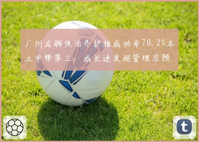 广州龙狮焦泊乔护框成功率70.2%本土中锋第三，成长速度超管理层预期