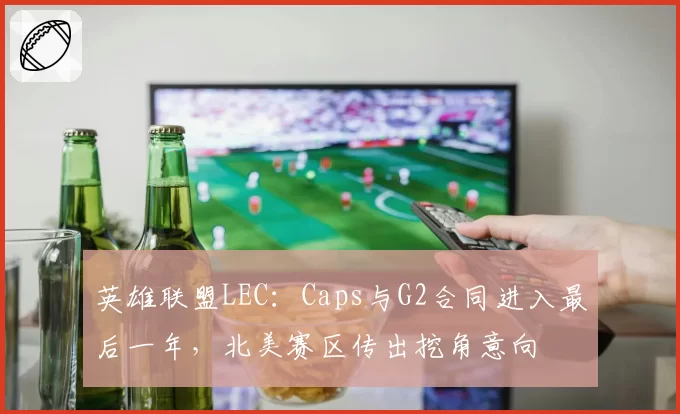 英雄联盟LEC：Caps与G2合同进入最后一年，北美赛区传出挖角意向