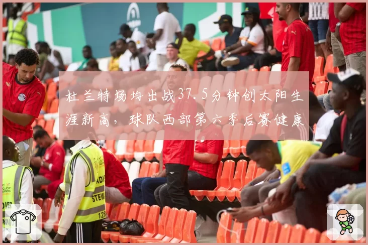 杜兰特场均出战37.5分钟创太阳生涯新高,球队西部第六季后赛健康隐患凸显