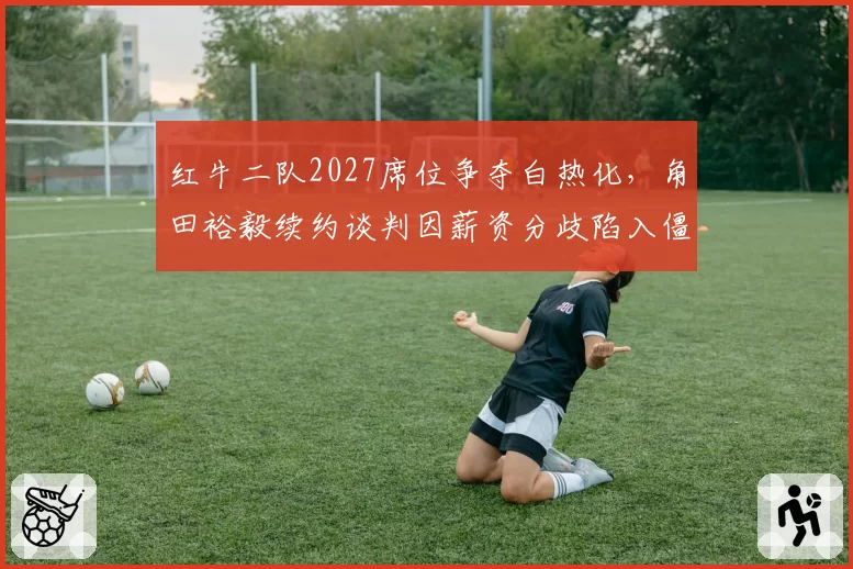 红牛二队2027席位争夺白热化，角田裕毅续约谈判因薪资分歧陷入僵局被曝内幕
