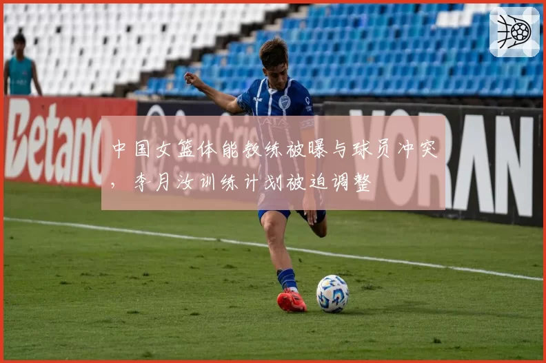 中国女篮体能教练被曝与球员冲突，李月汝训练计划被迫调整
