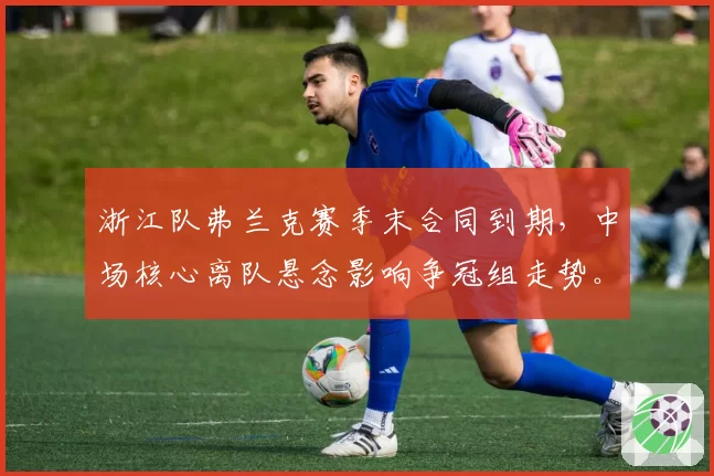 浙江队弗兰克赛季末合同到期，中场核心离队悬念影响争冠组走势。