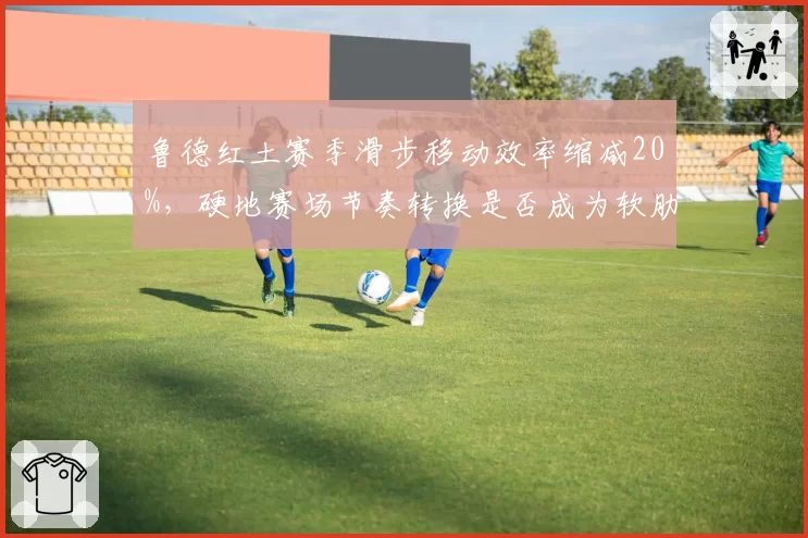 鲁德红土赛季滑步移动效率缩减20%,硬地赛场节奏转换是否成为软肋?