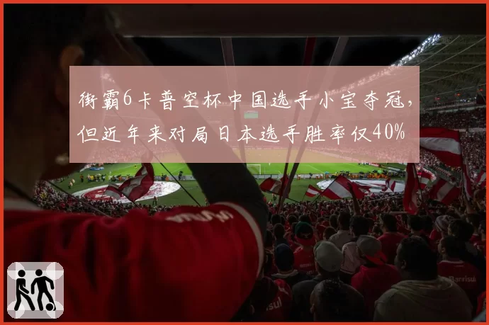 街霸6卡普空杯中国选手小宝夺冠，但近年来对局日本选手胜率仅40%