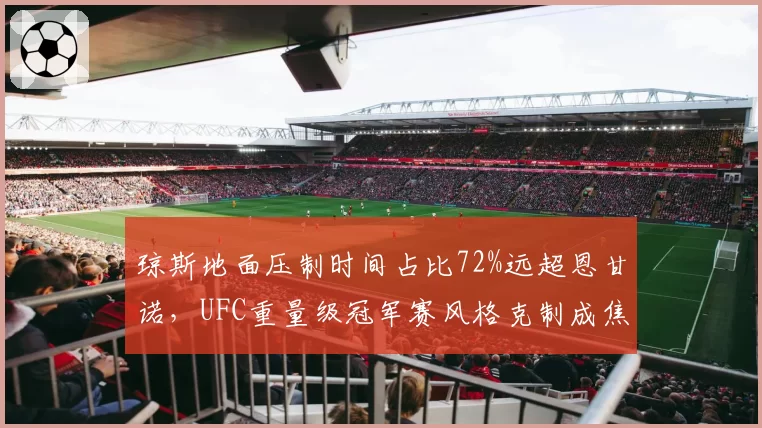 琼斯地面压制时间占比72%远超恩甘诺，UFC重量级冠军赛风格克制成焦点
